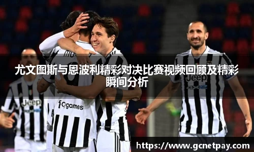 尤文图斯与恩波利精彩对决比赛视频回顾及精彩瞬间分析